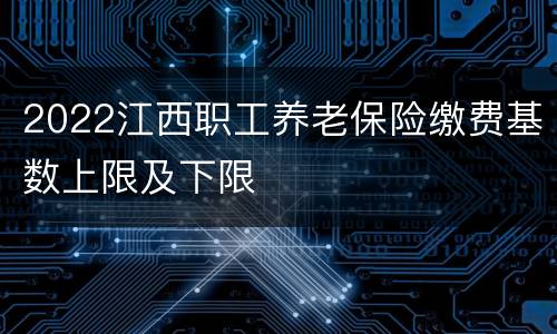 2022江西职工养老保险缴费基数上限及下限