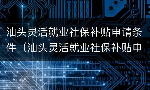 汕头灵活就业社保补贴申请条件（汕头灵活就业社保补贴申请条件有哪些）