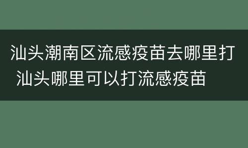 汕头潮南区流感疫苗去哪里打 汕头哪里可以打流感疫苗