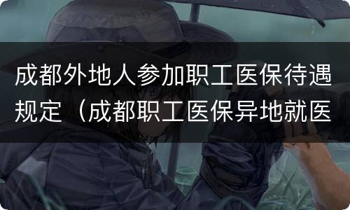 成都外地人参加职工医保待遇规定（成都职工医保异地就医）