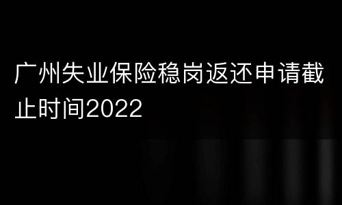 广州失业保险稳岗返还申请截止时间2022