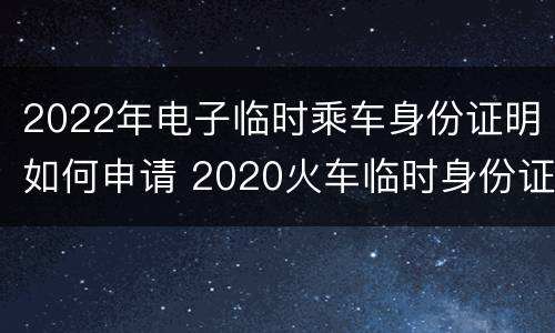 2022年电子临时乘车身份证明如何申请 2020火车临时身份证明
