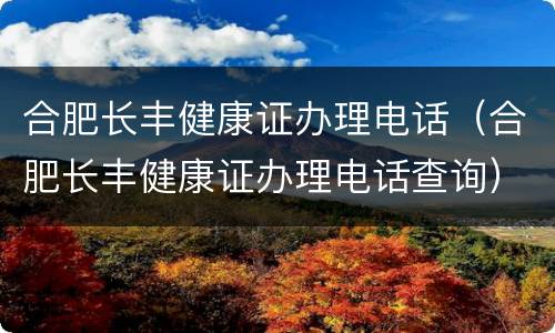 合肥长丰健康证办理电话（合肥长丰健康证办理电话查询）