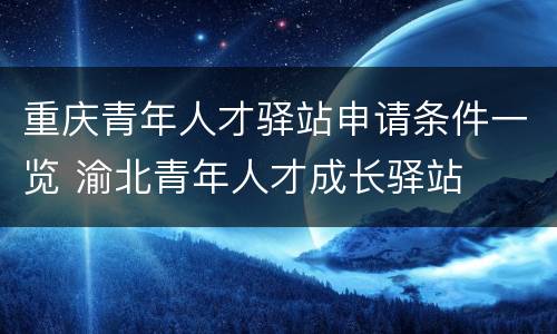 重庆青年人才驿站申请条件一览 渝北青年人才成长驿站