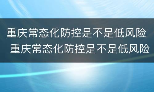 重庆常态化防控是不是低风险 重庆常态化防控是不是低风险区域