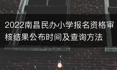2022南昌民办小学报名资格审核结果公布时间及查询方法