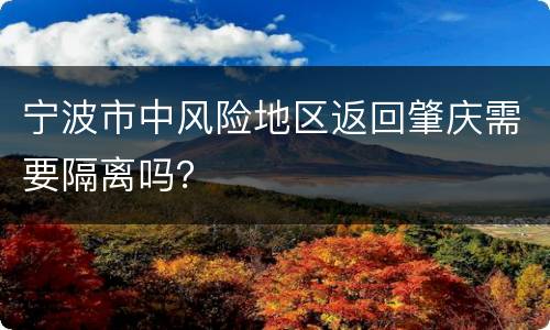 宁波市中风险地区返回肇庆需要隔离吗？