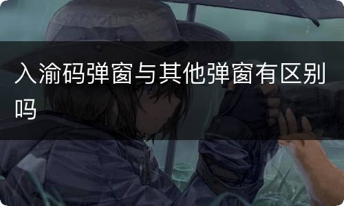 入渝码弹窗与其他弹窗有区别吗