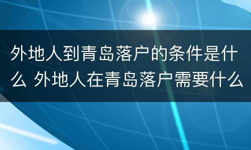 外地人到青岛落户的条件是什么 外地人在青岛落户需要什么条件