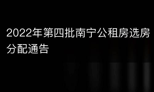 2022年第四批南宁公租房选房分配通告