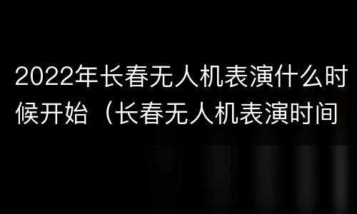 2022年长春无人机表演什么时候开始（长春无人机表演时间）