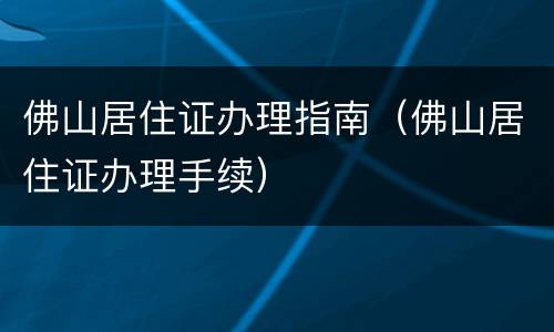 佛山居住证办理指南（佛山居住证办理手续）