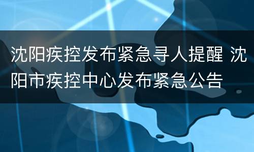 沈阳疾控发布紧急寻人提醒 沈阳市疾控中心发布紧急公告