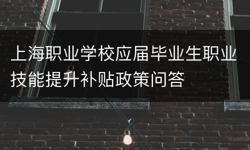 上海职业学校应届毕业生职业技能提升补贴政策问答