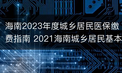 海南2023年度城乡居民医保缴费指南 2021海南城乡居民基本医疗保险 缴费时间