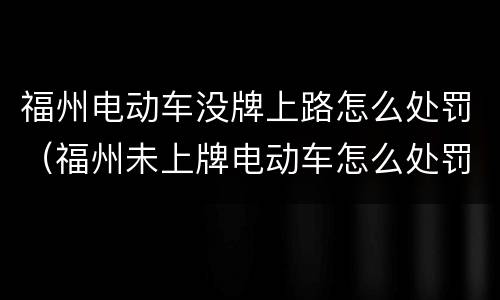 福州电动车没牌上路怎么处罚（福州未上牌电动车怎么处罚）