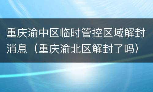 重庆渝中区临时管控区域解封消息（重庆渝北区解封了吗）