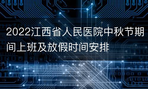 2022江西省人民医院中秋节期间上班及放假时间安排