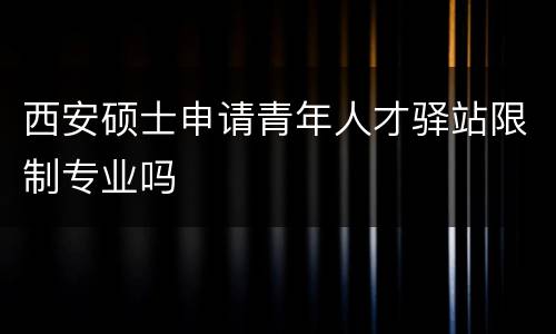 西安硕士申请青年人才驿站限制专业吗