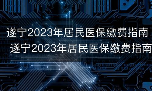 遂宁2023年居民医保缴费指南 遂宁2023年居民医保缴费指南在哪里