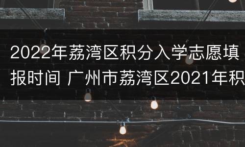 2022年荔湾区积分入学志愿填报时间 广州市荔湾区2021年积分入学公布