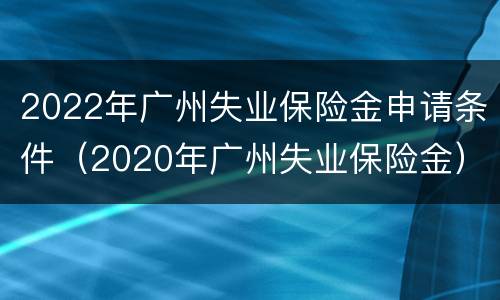 2022年广州失业保险金申请条件（2020年广州失业保险金）
