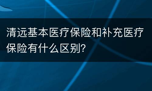 清远基本医疗保险和补充医疗保险有什么区别？