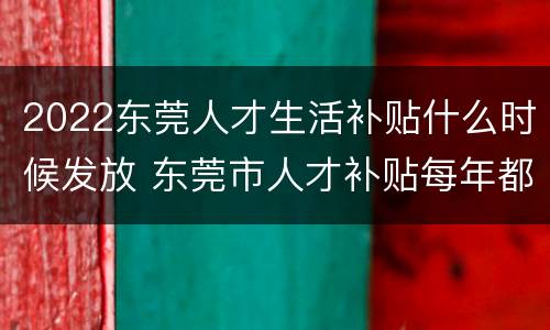 2022东莞人才生活补贴什么时候发放 东莞市人才补贴每年都能领吗