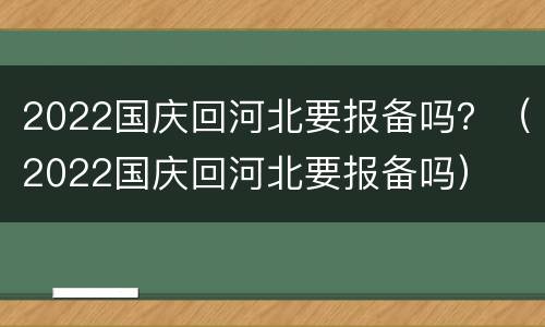 2022国庆回河北要报备吗？（2022国庆回河北要报备吗）