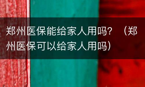 郑州医保能给家人用吗？（郑州医保可以给家人用吗）