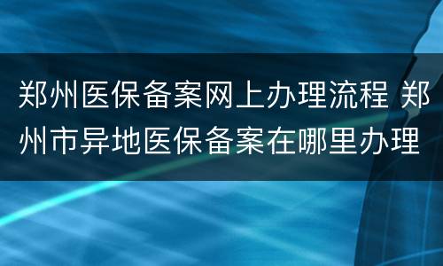 郑州医保备案网上办理流程 郑州市异地医保备案在哪里办理