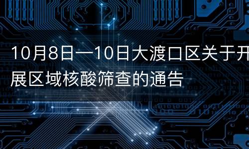 10月8日—10日大渡口区关于开展区域核酸筛查的通告