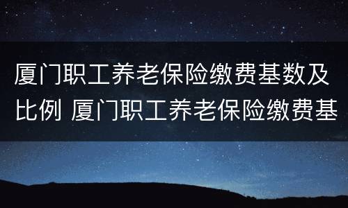 厦门职工养老保险缴费基数及比例 厦门职工养老保险缴费基数及比例调整
