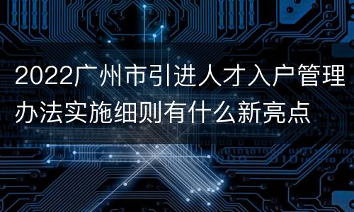 2022广州市引进人才入户管理办法实施细则有什么新亮点