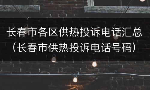 长春市各区供热投诉电话汇总（长春市供热投诉电话号码）