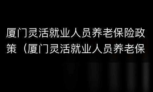 厦门灵活就业人员养老保险政策（厦门灵活就业人员养老保险政策文件）