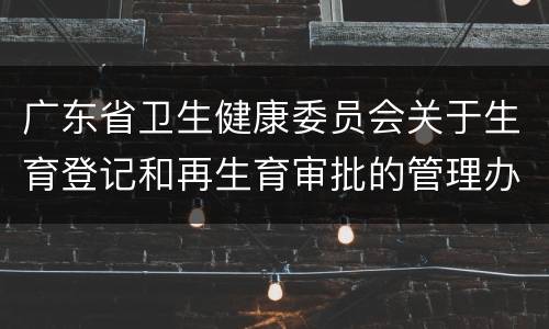广东省卫生健康委员会关于生育登记和再生育审批的管理办法