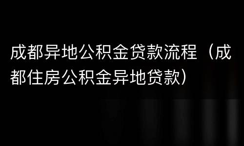 成都异地公积金贷款流程（成都住房公积金异地贷款）