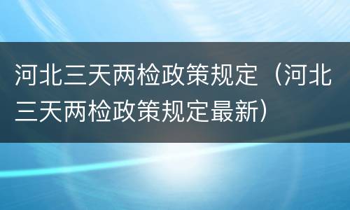 河北三天两检政策规定（河北三天两检政策规定最新）