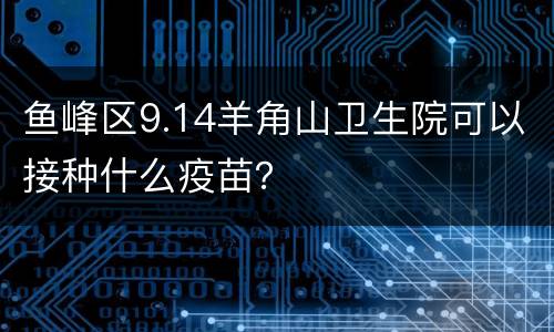 鱼峰区9.14羊角山卫生院可以接种什么疫苗？