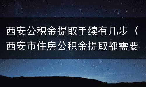 西安公积金提取手续有几步（西安市住房公积金提取都需要什么手续）