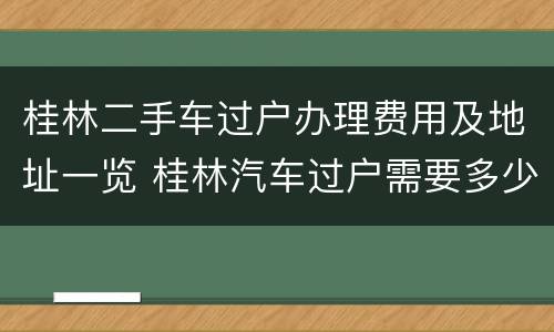 桂林二手车过户办理费用及地址一览 桂林汽车过户需要多少钱