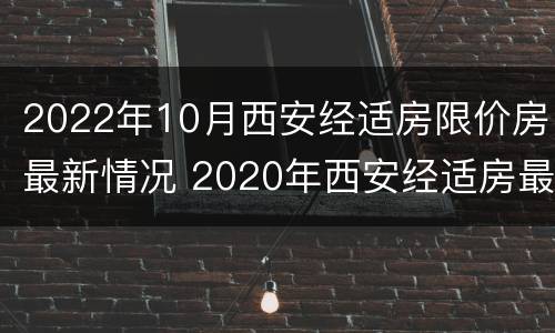 2022年10月西安经适房限价房最新情况 2020年西安经适房最新消息