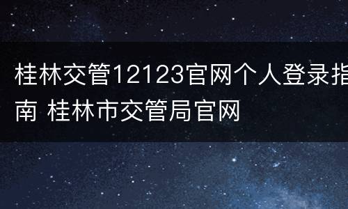 桂林交管12123官网个人登录指南 桂林市交管局官网