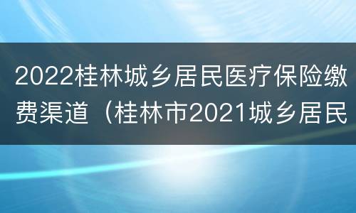 2022桂林城乡居民医疗保险缴费渠道（桂林市2021城乡居民医保缴费）