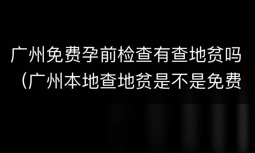 广州免费孕前检查有查地贫吗（广州本地查地贫是不是免费）