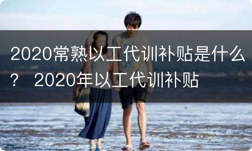 2020常熟以工代训补贴是什么？ 2020年以工代训补贴