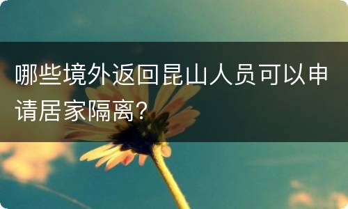 哪些境外返回昆山人员可以申请居家隔离？