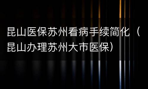昆山医保苏州看病手续简化（昆山办理苏州大市医保）