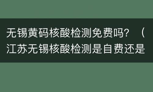 无锡黄码核酸检测免费吗？（江苏无锡核酸检测是自费还是免费）